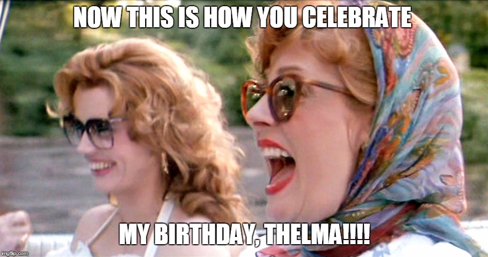 thelma and louise laughing | NOW THIS IS HOW YOU CELEBRATE; MY BIRTHDAY, THELMA!!!! | image tagged in thelma and louise laughing | made w/ Imgflip meme maker