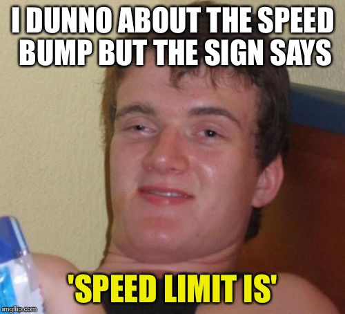 10 Guy Meme | I DUNNO ABOUT THE SPEED BUMP BUT THE SIGN SAYS 'SPEED LIMIT IS' | image tagged in memes,10 guy | made w/ Imgflip meme maker