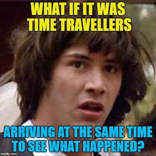 Conspiracy Keanu Meme | WHAT IF IT WAS TIME TRAVELLERS ARRIVING AT THE SAME TIME TO SEE WHAT HAPPENED? | image tagged in memes,conspiracy keanu | made w/ Imgflip meme maker