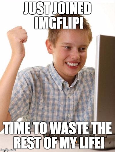 First Day On The Internet Kid |  JUST JOINED IMGFLIP! TIME TO WASTE THE REST OF MY LIFE! | image tagged in memes,first day on the internet kid | made w/ Imgflip meme maker