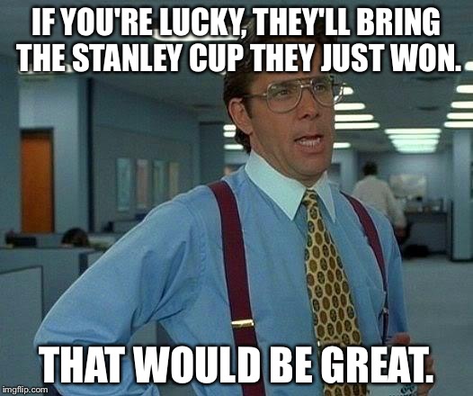 That Would Be Great Meme | IF YOU'RE LUCKY, THEY'LL BRING THE STANLEY CUP THEY JUST WON. THAT WOULD BE GREAT. | image tagged in memes,that would be great | made w/ Imgflip meme maker