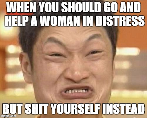 Impossibru Guy Original Meme | WHEN YOU SHOULD GO AND HELP A WOMAN IN DISTRESS; BUT SHIT YOURSELF INSTEAD | image tagged in memes,impossibru guy original | made w/ Imgflip meme maker
