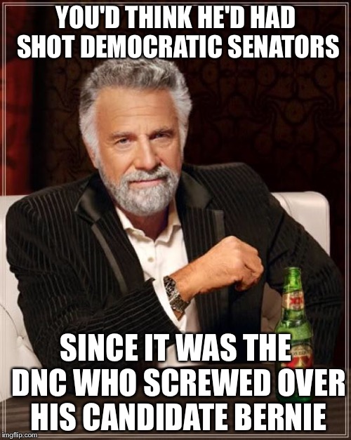 The Most Interesting Man In The World Meme | YOU'D THINK HE'D HAD SHOT DEMOCRATIC SENATORS SINCE IT WAS THE DNC WHO SCREWED OVER HIS CANDIDATE BERNIE | image tagged in memes,the most interesting man in the world | made w/ Imgflip meme maker