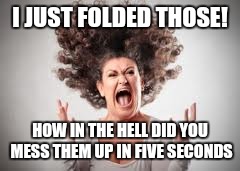 I JUST FOLDED THOSE! HOW IN THE HELL DID YOU MESS THEM UP IN FIVE SECONDS | image tagged in angry | made w/ Imgflip meme maker