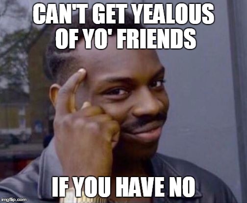 Roll Safe | CAN'T GET YEALOUS OF YO' FRIENDS; IF YOU HAVE NO | image tagged in roll safe | made w/ Imgflip meme maker
