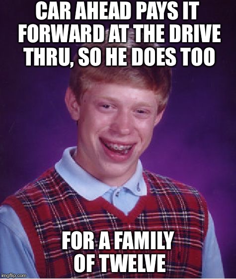 Pay it forward | CAR AHEAD PAYS IT FORWARD AT THE DRIVE THRU, SO HE DOES TOO; FOR A FAMILY OF TWELVE | image tagged in memes,bad luck brian,drive thru,pay it forward | made w/ Imgflip meme maker