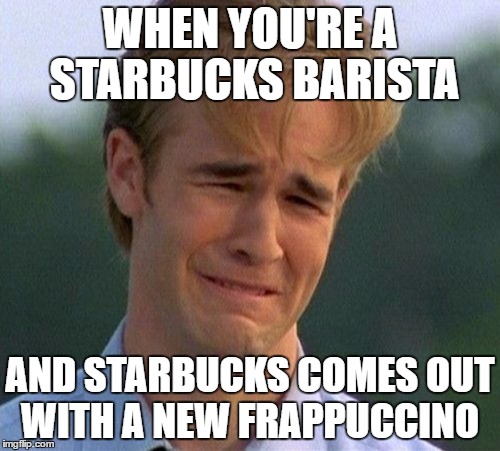 Those Poor People Must Hate Frappuccinos  | WHEN YOU'RE A STARBUCKS BARISTA; AND STARBUCKS COMES OUT WITH A NEW FRAPPUCCINO | image tagged in memes,1990s first world problems | made w/ Imgflip meme maker