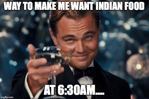 Leonardo Dicaprio Cheers Meme | WAY TO MAKE ME WANT INDIAN FOOD AT 6:30AM.... | image tagged in memes,leonardo dicaprio cheers | made w/ Imgflip meme maker