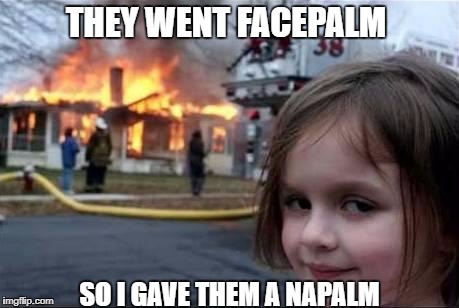 Never Facepalm the child... | THEY WENT FACEPALM; SO I GAVE THEM A NAPALM | image tagged in burning house girl | made w/ Imgflip meme maker