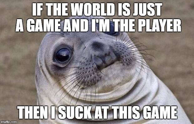 Awkward Moment Sealion Meme | IF THE WORLD IS JUST A GAME AND I'M THE PLAYER THEN I SUCK AT THIS GAME | image tagged in memes,awkward moment sealion | made w/ Imgflip meme maker