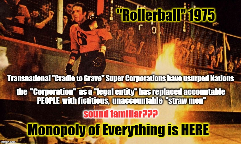 Monopoly | "Rollerball" 1975; Transnational "Cradle to Grave" Super Corporations have usurped Nations; the  "Corporation"  as a "legal entity" has replaced accountable PEOPLE  with fictitious,  unaccountable  "straw men"; sound familiar??? Monopoly of Everything is HERE | image tagged in rollerball,corporate super nanny,cradle to grave | made w/ Imgflip meme maker