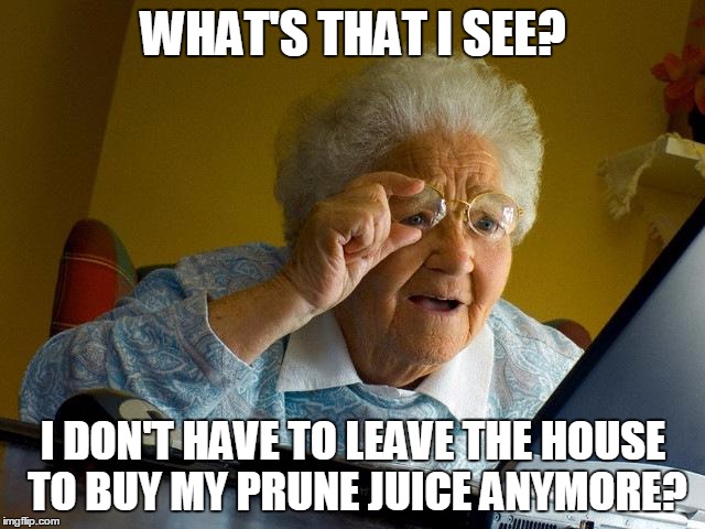 Grandma Finds The Internet | WHAT'S THAT I SEE? I DON'T HAVE TO LEAVE THE HOUSE TO BUY MY PRUNE JUICE ANYMORE? | image tagged in memes,grandma finds the internet | made w/ Imgflip meme maker