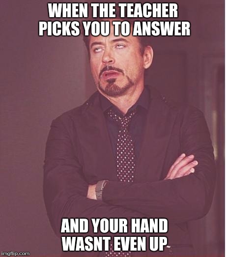 Face You Make Robert Downey Jr Meme | WHEN THE TEACHER PICKS YOU TO ANSWER; AND YOUR HAND WASNT EVEN UP | image tagged in memes,face you make robert downey jr | made w/ Imgflip meme maker