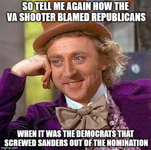 Creepy Condescending Wonka Meme | SO TELL ME AGAIN HOW THE VA SHOOTER BLAMED REPUBLICANS; WHEN IT WAS THE DEMOCRATS THAT SCREWED SANDERS OUT OF THE NOMINATION | image tagged in memes,creepy condescending wonka | made w/ Imgflip meme maker