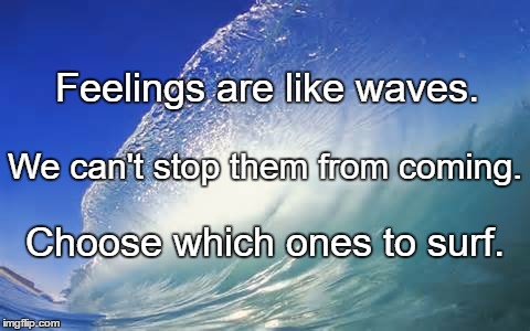 Waves | Feelings are like waves. We can't stop them from coming. Choose which ones to surf. | image tagged in waves | made w/ Imgflip meme maker