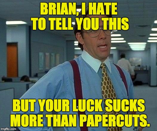 That Would Be Great | BRIAN, I HATE TO TELL YOU THIS; BUT YOUR LUCK SUCKS MORE THAN PAPERCUTS. | image tagged in memes,that would be great | made w/ Imgflip meme maker