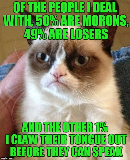 and that's being merciful | OF THE PEOPLE I DEAL WITH, 50% ARE MORONS, 49% ARE LOSERS; AND THE OTHER 1% I CLAW THEIR TONGUE OUT BEFORE THEY CAN SPEAK | image tagged in memes,grumpy cat | made w/ Imgflip meme maker