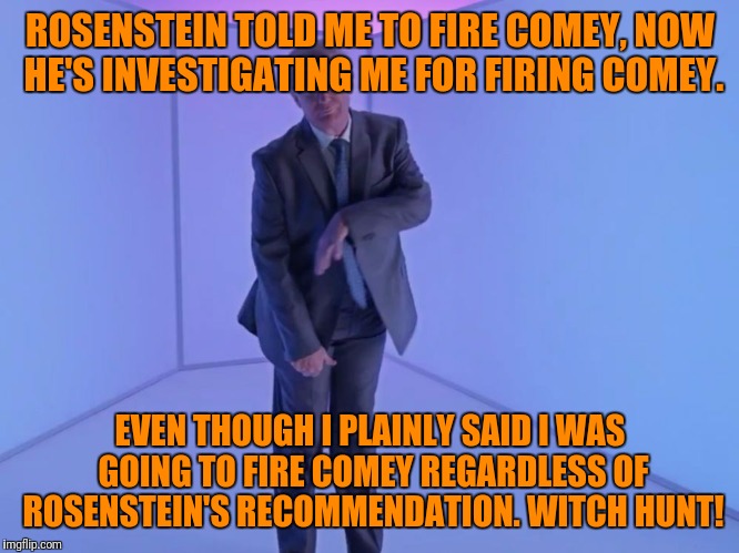 Trump Hotline Bling | ROSENSTEIN TOLD ME TO FIRE COMEY, NOW HE'S INVESTIGATING ME FOR FIRING COMEY. EVEN THOUGH I PLAINLY SAID I WAS GOING TO FIRE COMEY REGARDLESS OF ROSENSTEIN'S RECOMMENDATION. WITCH HUNT! | image tagged in trump hotline bling,memes,trump twitter,stupid watergate | made w/ Imgflip meme maker