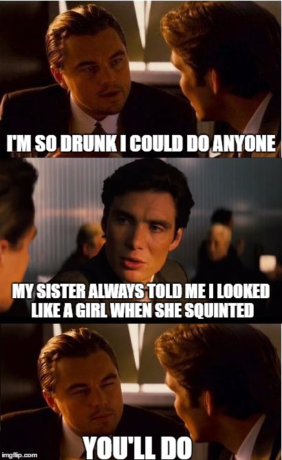Inception | I'M SO DRUNK I COULD DO ANYONE; MY SISTER ALWAYS TOLD ME I LOOKED LIKE A GIRL WHEN SHE SQUINTED; YOU'LL DO | image tagged in memes,inception | made w/ Imgflip meme maker