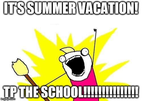 X All The Y | IT'S SUMMER VACATION! TP THE SCHOOL!!!!!!!!!!!!!!! | image tagged in memes,x all the y | made w/ Imgflip meme maker