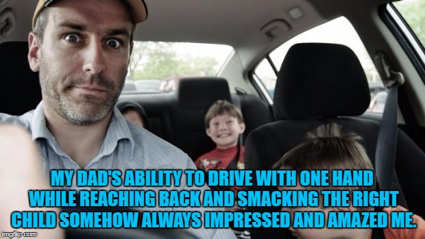 MY DAD'S ABILITY TO DRIVE WITH ONE HAND WHILE REACHING BACK AND SMACKING THE RIGHT CHILD SOMEHOW ALWAYS IMPRESSED AND AMAZED ME. | image tagged in dad,fathers day,funny,funny memes,driving | made w/ Imgflip meme maker