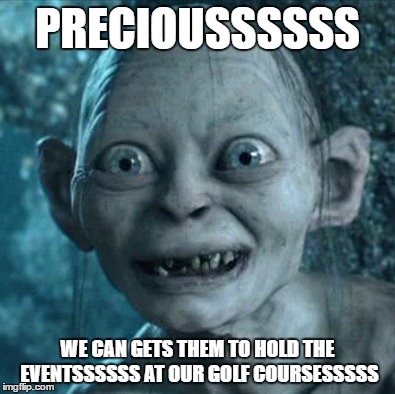 Gollum Meme | PRECIOUSSSSSS; WE CAN GETS THEM TO HOLD THE EVENTSSSSSS AT OUR GOLF COURSESSSSS | image tagged in memes,gollum | made w/ Imgflip meme maker