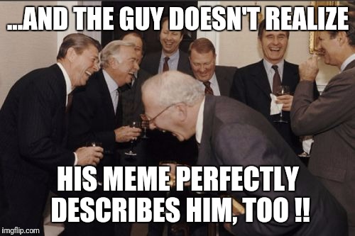 Laughing Men In Suits Meme | ...AND THE GUY DOESN'T REALIZE HIS MEME PERFECTLY DESCRIBES HIM, TOO !! | image tagged in memes,laughing men in suits | made w/ Imgflip meme maker