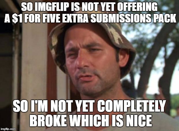 So I Got That Goin For Me Which Is Nice Meme | SO IMGFLIP IS NOT YET OFFERING A $1 FOR FIVE EXTRA SUBMISSIONS PACK; SO I'M NOT YET COMPLETELY BROKE WHICH IS NICE | image tagged in memes,so i got that goin for me which is nice | made w/ Imgflip meme maker