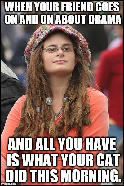 College Liberal Meme | WHEN YOUR FRIEND GOES ON AND ON ABOUT DRAMA; AND ALL YOU HAVE IS WHAT YOUR CAT DID THIS MORNING. | image tagged in memes,college liberal | made w/ Imgflip meme maker