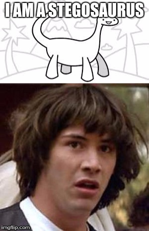 WHAT???? | I AM A STEGOSAURUS | image tagged in color correction dinosaur,conspiracy keanu | made w/ Imgflip meme maker