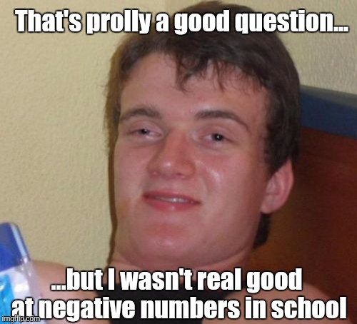 That's prolly a good question... ...but I wasn't real good at negative numbers in school | made w/ Imgflip meme maker