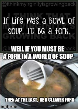 Be cleaver | WELL IF YOU MUST BE A FORK IN A WORLD OF SOUP; THEN AT THE LAST,  BE A CLEAVER FORK | image tagged in fork,cleaver,like the doctor,you can,inspire | made w/ Imgflip meme maker