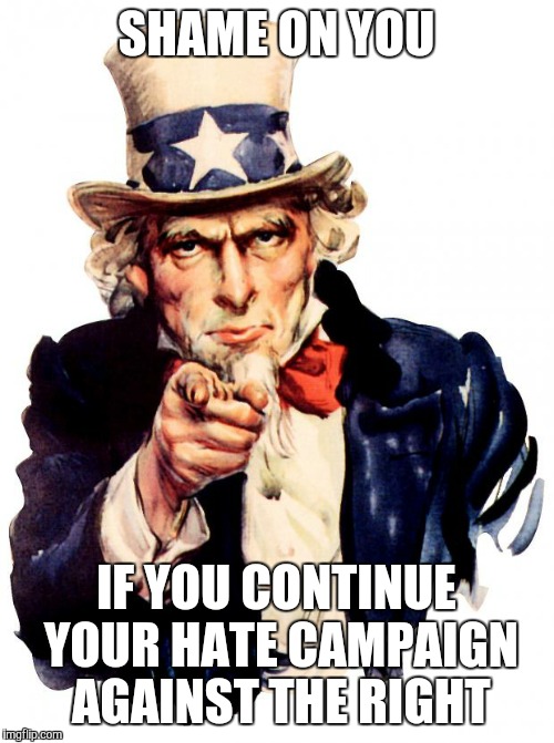 Uncle Sam Meme | SHAME ON YOU; IF YOU CONTINUE YOUR HATE CAMPAIGN AGAINST THE RIGHT | image tagged in memes,uncle sam | made w/ Imgflip meme maker