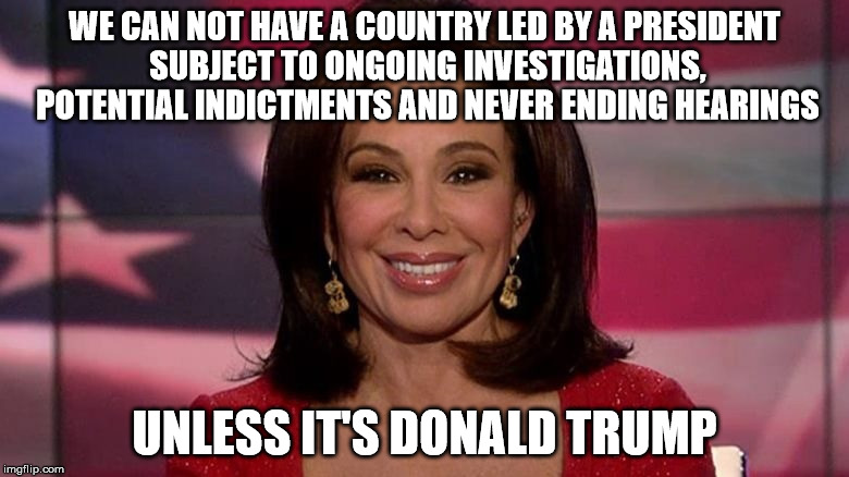 WE CAN NOT HAVE A COUNTRY LED BY A PRESIDENT SUBJECT TO ONGOING INVESTIGATIONS, POTENTIAL INDICTMENTS AND NEVER ENDING HEARINGS; UNLESS IT'S DONALD TRUMP | image tagged in judge jeanine | made w/ Imgflip meme maker