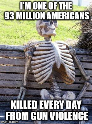 Waiting Skeleton Meme | I'M ONE OF THE 93 MILLION AMERICANS; KILLED EVERY DAY FROM GUN VIOLENCE | image tagged in memes,waiting skeleton | made w/ Imgflip meme maker