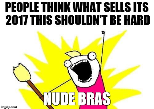 X All The Y Meme | PEOPLE THINK WHAT SELLS ITS 2017 THIS SHOULDN'T BE HARD; NUDE BRAS | image tagged in memes,x all the y | made w/ Imgflip meme maker