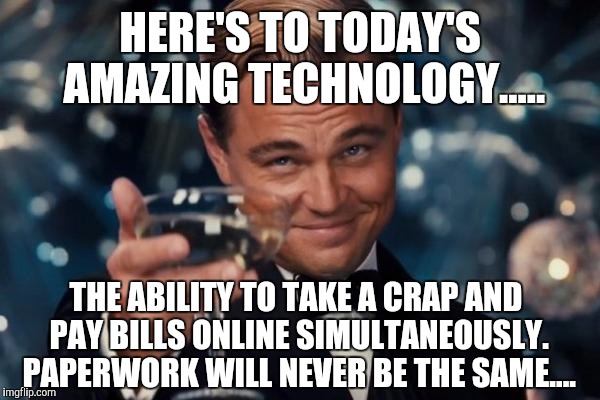 Paperwork.....  | HERE'S TO TODAY'S AMAZING TECHNOLOGY..... THE ABILITY TO TAKE A CRAP AND PAY BILLS ONLINE SIMULTANEOUSLY. PAPERWORK WILL NEVER BE THE SAME.... | image tagged in memes,leonardo dicaprio cheers | made w/ Imgflip meme maker