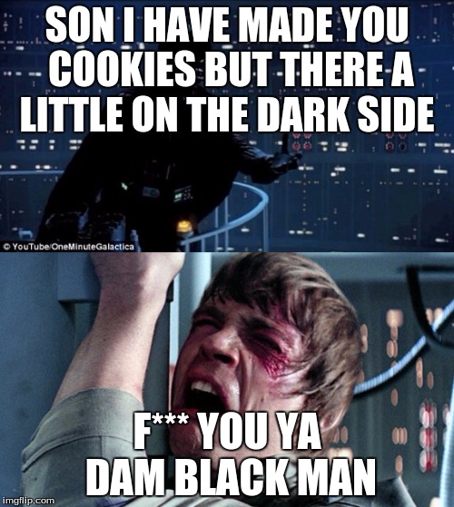 Starwars no | SON I HAVE MADE YOU COOKIES BUT THERE A LITTLE ON THE DARK SIDE; F*** YOU YA DAM BLACK MAN | image tagged in starwars no | made w/ Imgflip meme maker