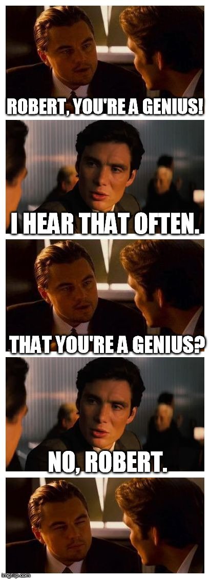 Leonardo Inception (Extended) | ROBERT, YOU'RE A GENIUS! I HEAR THAT OFTEN. THAT YOU'RE A GENIUS? NO, ROBERT. | image tagged in leonardo inception extended | made w/ Imgflip meme maker
