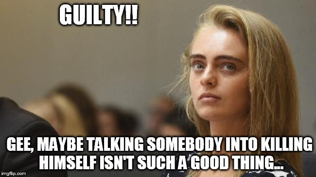 guilty | GUILTY!! GEE, MAYBE TALKING SOMEBODY INTO KILLING HIMSELF ISN'T SUCH A GOOD THING... | image tagged in michelle | made w/ Imgflip meme maker