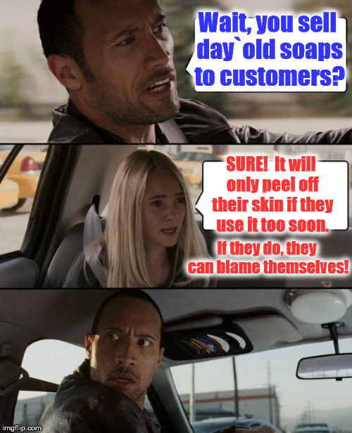 The Rock Driving Meme | Wait, you sell day`old soaps to customers? SURE!  It will only peel off their skin if they use it too soon. If they do, they can blame themselves! | image tagged in memes,the rock driving | made w/ Imgflip meme maker
