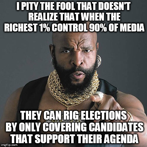 Mr T Pity The Fool |  I PITY THE FOOL THAT DOESN'T REALIZE THAT WHEN THE RICHEST 1% CONTROL 90% OF MEDIA; THEY CAN RIG ELECTIONS BY ONLY COVERING CANDIDATES THAT SUPPORT THEIR AGENDA | image tagged in memes,mr t pity the fool | made w/ Imgflip meme maker