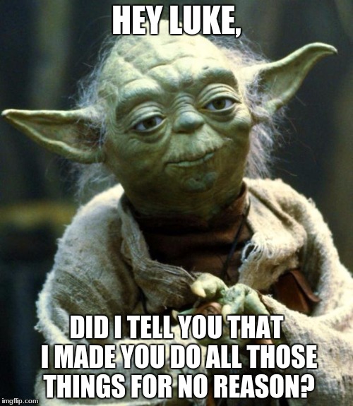 Star Wars Yoda | HEY LUKE, DID I TELL YOU THAT I MADE YOU DO ALL THOSE THINGS FOR NO REASON? | image tagged in memes,star wars yoda | made w/ Imgflip meme maker