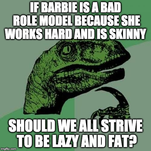 Philosoraptor Meme | IF BARBIE IS A BAD ROLE MODEL BECAUSE SHE WORKS HARD AND IS SKINNY; SHOULD WE ALL STRIVE TO BE LAZY AND FAT? | image tagged in memes,philosoraptor | made w/ Imgflip meme maker