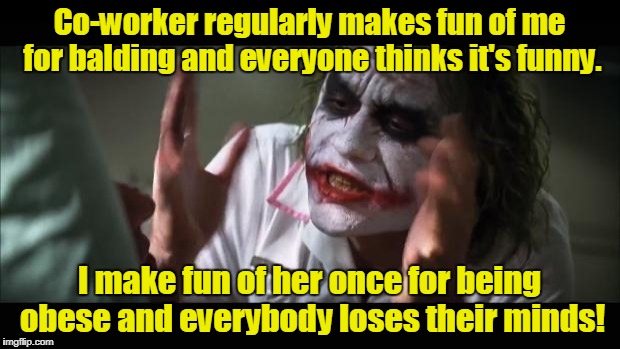 And everybody loses their minds | Co-worker regularly makes fun of me for balding and everyone thinks it's funny. I make fun of her once for being obese and everybody loses their minds! | image tagged in memes,and everybody loses their minds | made w/ Imgflip meme maker
