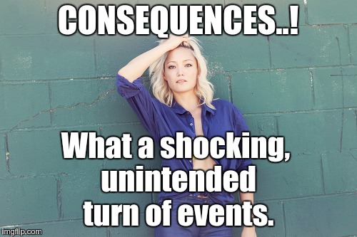 CONSEQUENCES..! What a shocking, unintended turn of events. | image tagged in life | made w/ Imgflip meme maker