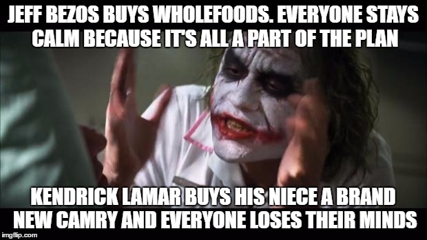 And everybody loses their minds Meme | JEFF BEZOS BUYS WHOLEFOODS. EVERYONE STAYS CALM BECAUSE IT'S ALL A PART OF THE PLAN; KENDRICK LAMAR BUYS HIS NIECE A BRAND NEW CAMRY AND EVERYONE LOSES THEIR MINDS | image tagged in memes,and everybody loses their minds | made w/ Imgflip meme maker