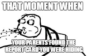 Cereal Guy Spitting | THAT MOMENT WHEN; YOUR PARENTS FOUND THE REPORT CARD YOU WERE HIDING | image tagged in memes,cereal guy spitting | made w/ Imgflip meme maker