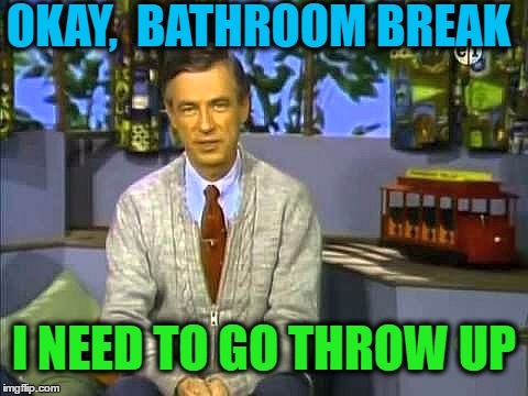 Mr Rogers | OKAY,  BATHROOM BREAK I NEED TO GO THROW UP | image tagged in mr rogers | made w/ Imgflip meme maker