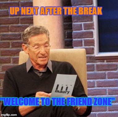 Maury Lie Detector Meme | UP NEXT AFTER THE BREAK "WELCOME TO THE FRIEND ZONE" | image tagged in memes,maury lie detector | made w/ Imgflip meme maker